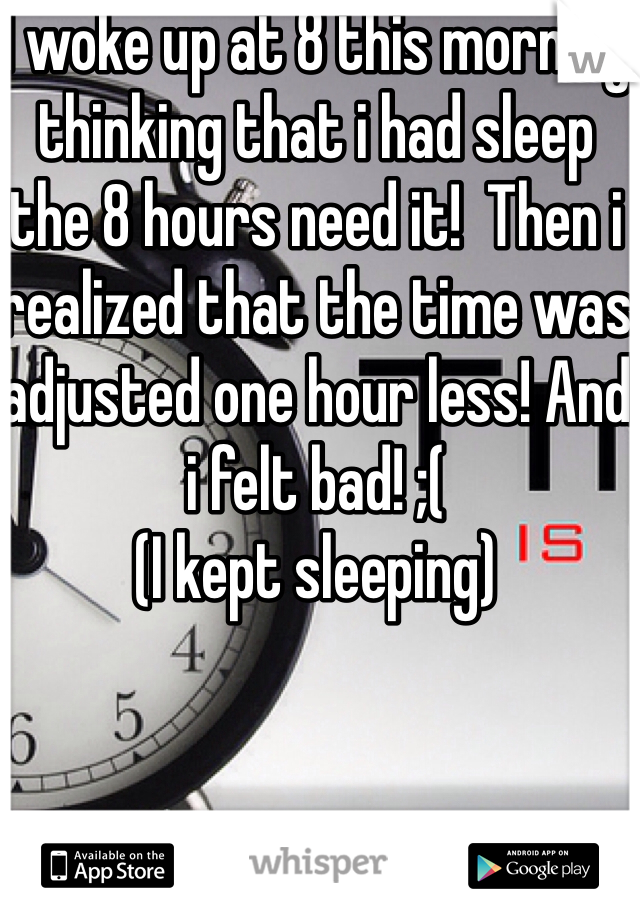 I woke up at 8 this morning thinking that i had sleep the 8 hours need it!  Then i realized that the time was adjusted one hour less! And i felt bad! ;( 
(I kept sleeping)