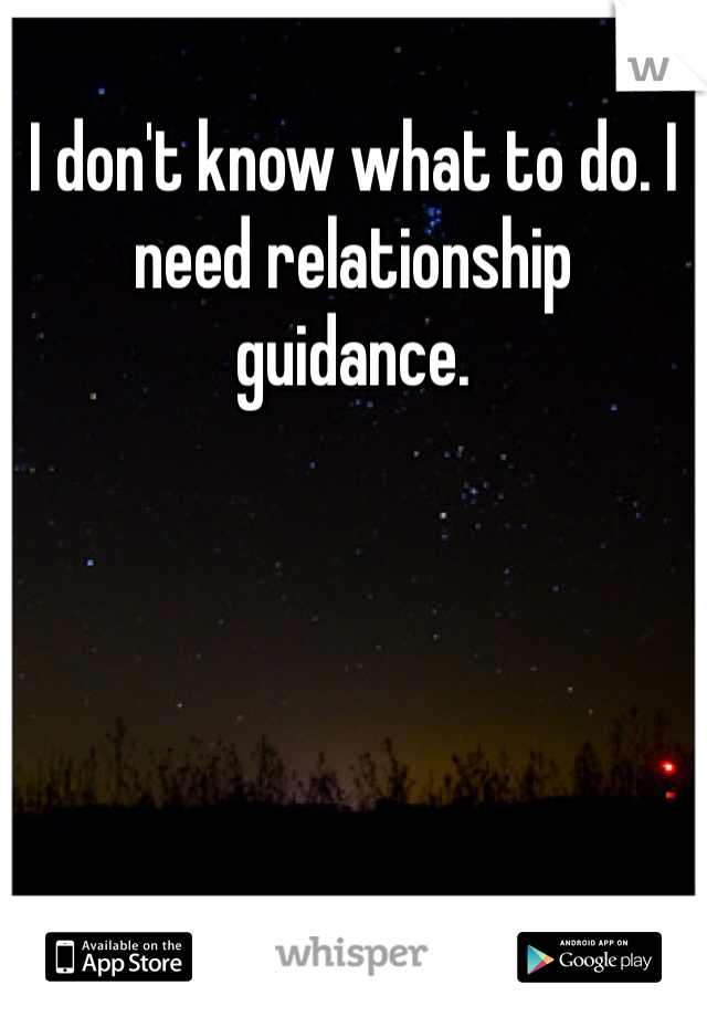 I don't know what to do. I need relationship guidance.  