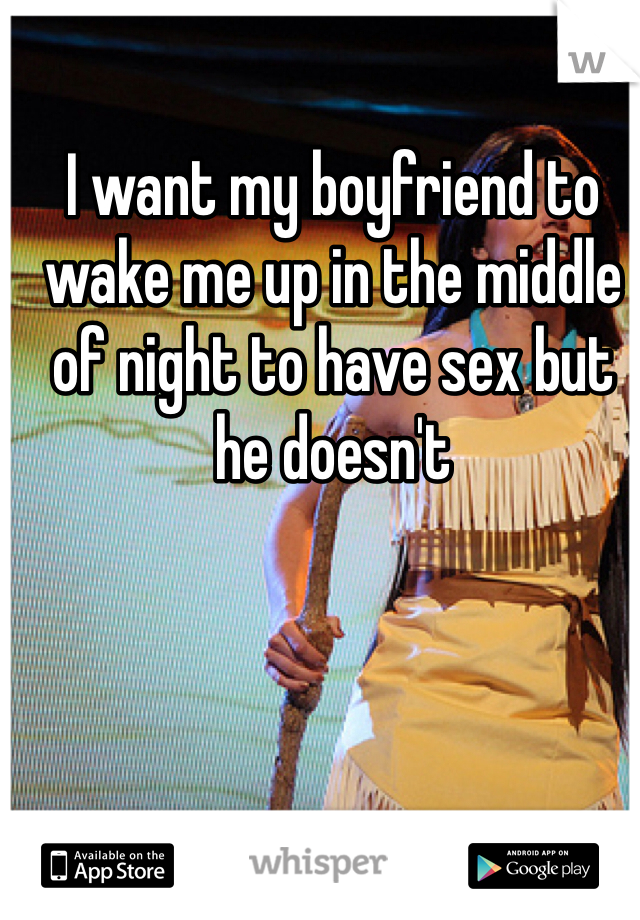 I want my boyfriend to wake me up in the middle of night to have sex but he doesn't 