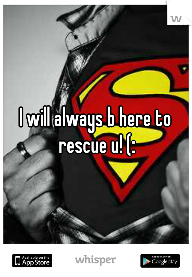 I will always b here to rescue u! (: