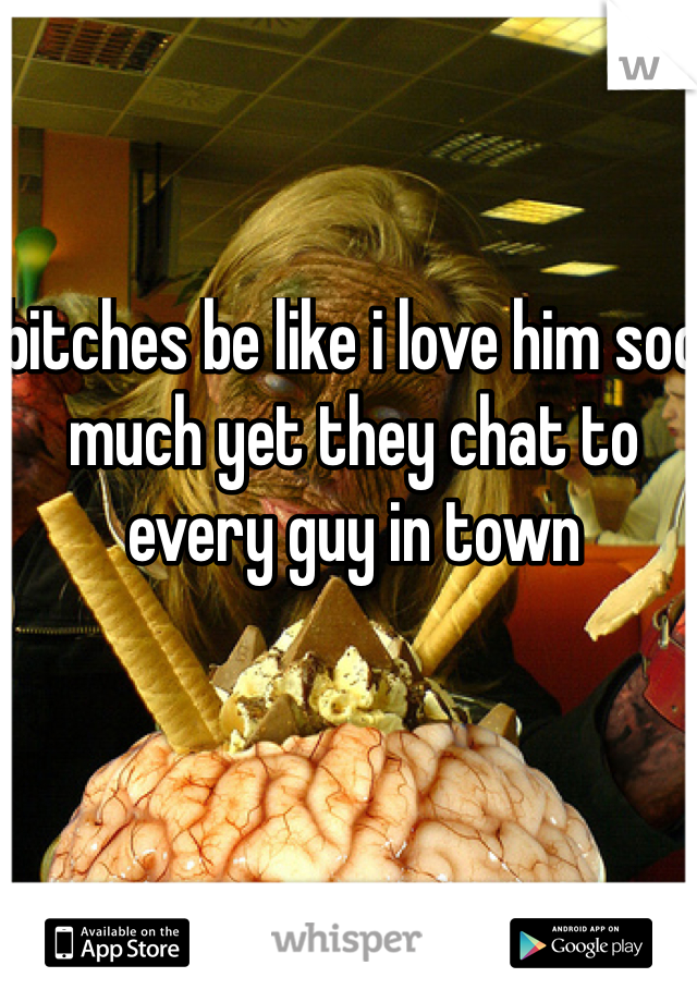 bitches be like i love him soo much yet they chat to every guy in town