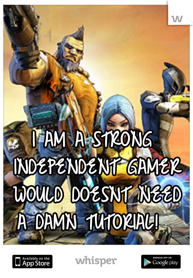 I AM A STRONG INDEPENDENT GAMER WOULD DOESNT NEED A DAMN TUTORIAL!  