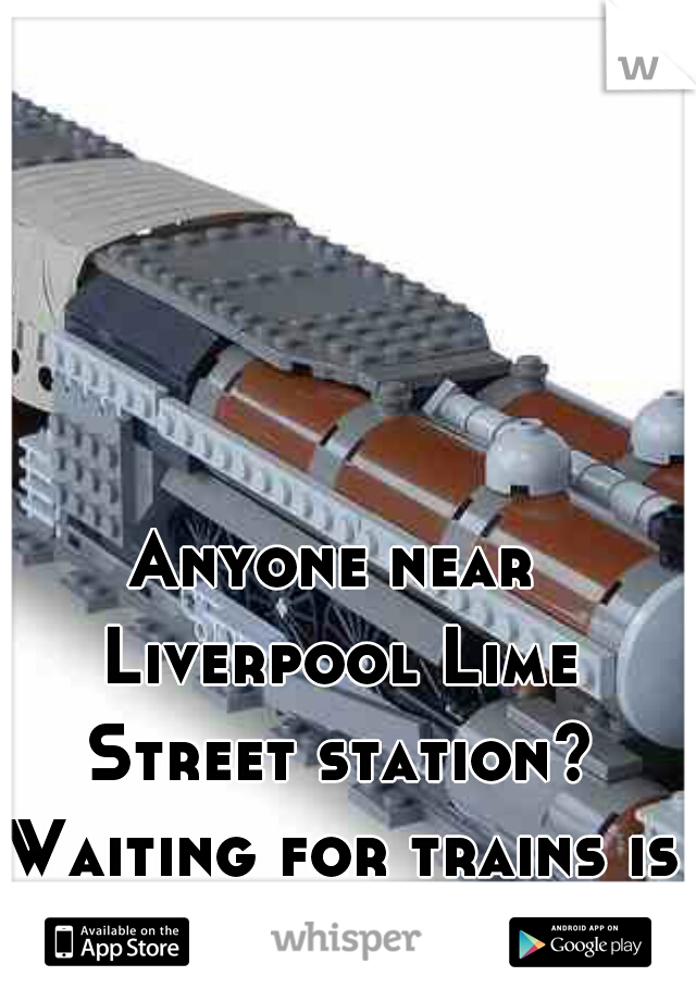 Anyone near Liverpool Lime Street station? Waiting for trains is boring.  