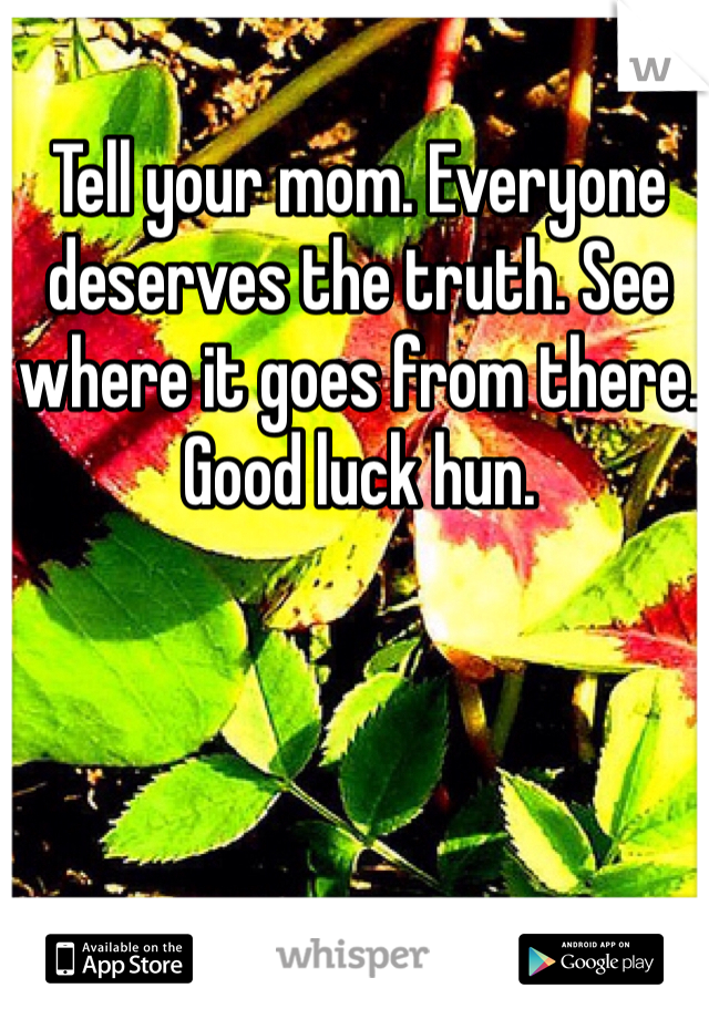 Tell your mom. Everyone deserves the truth. See where it goes from there. Good luck hun.