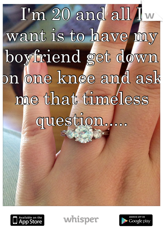 I'm 20 and all I want is to have my boyfriend get down on one knee and ask me that timeless question..... 
