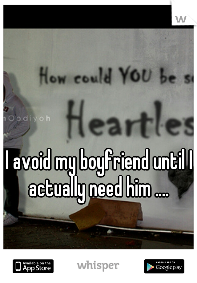 I avoid my boyfriend until I actually need him .... 