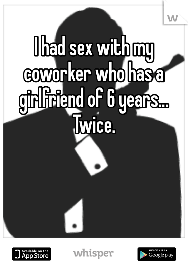 I had sex with my coworker who has a girlfriend of 6 years... Twice. 