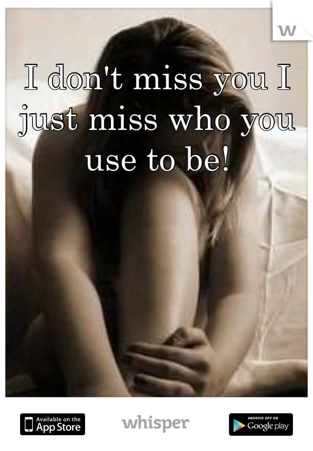 I don't miss you I just miss who you use to be!