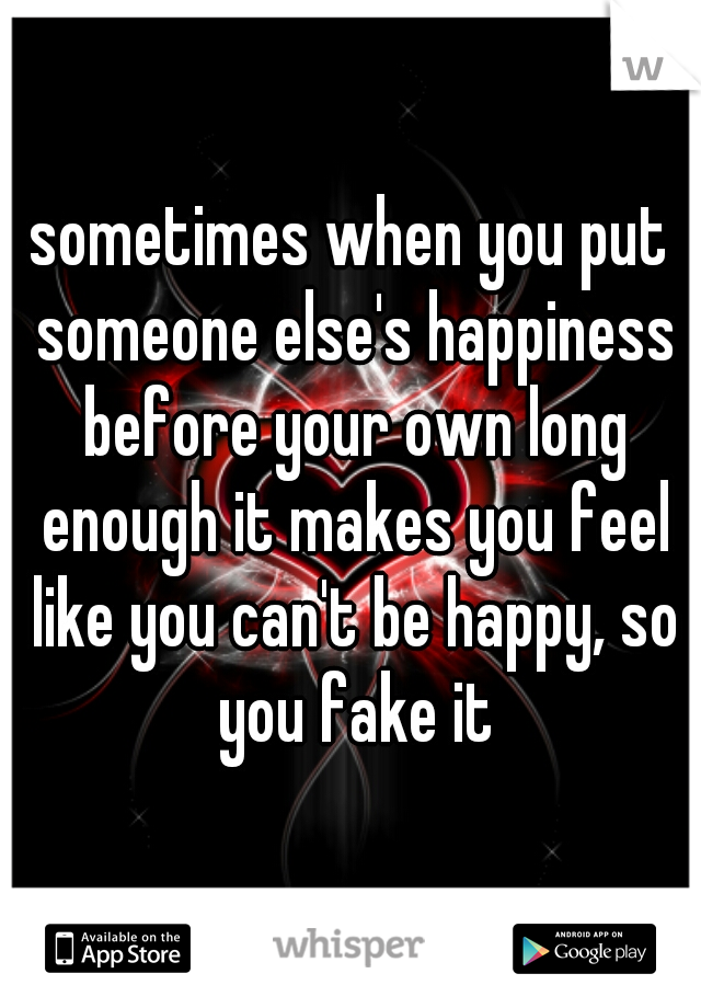 sometimes when you put someone else's happiness before your own long enough it makes you feel like you can't be happy, so you fake it