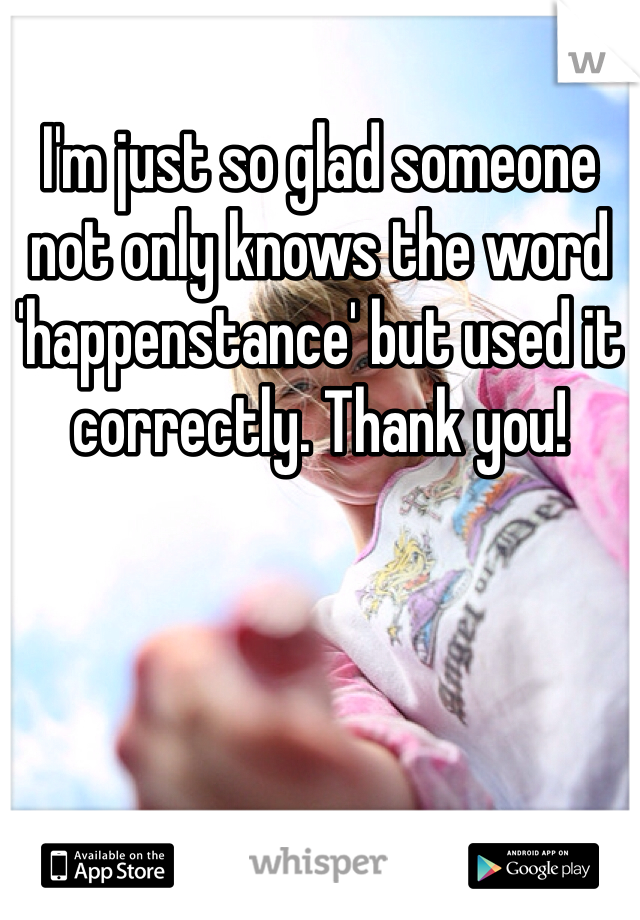 I'm just so glad someone not only knows the word 'happenstance' but used it correctly. Thank you!