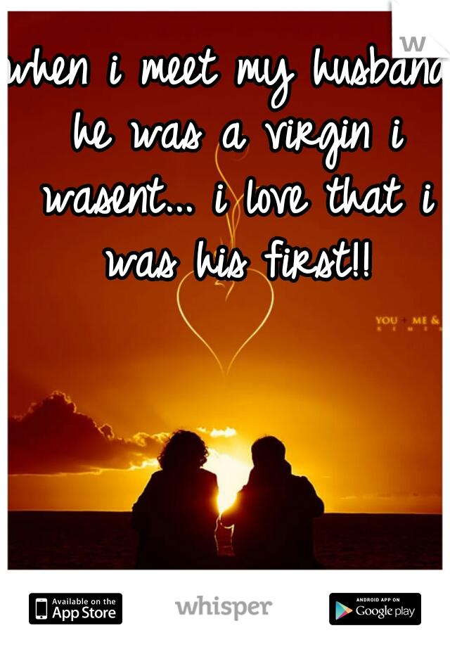 when i meet my husband he was a virgin i wasent... i love that i was his first!!