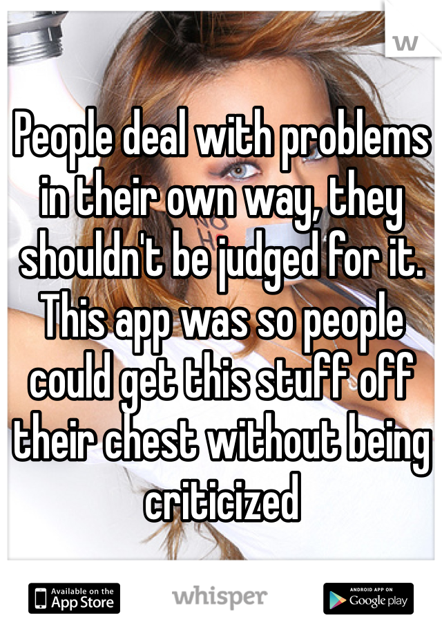 People deal with problems in their own way, they shouldn't be judged for it. This app was so people could get this stuff off their chest without being criticized