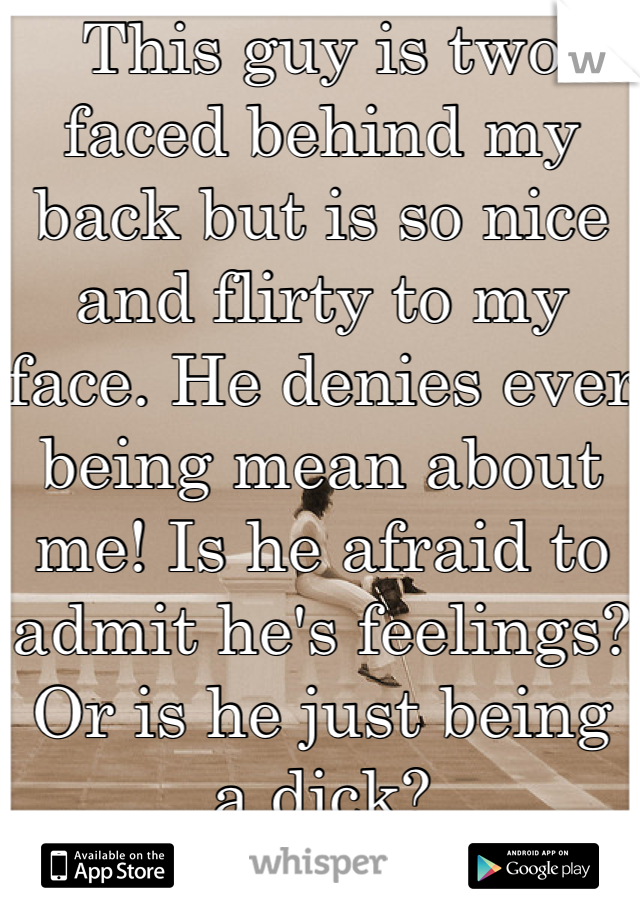 This guy is two faced behind my back but is so nice and flirty to my face. He denies ever being mean about me! Is he afraid to admit he's feelings? Or is he just being a dick?