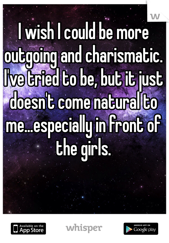 I wish I could be more outgoing and charismatic.  I've tried to be, but it just doesn't come natural to me...especially in front of the girls. 