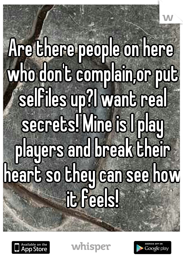 Are there people on here who don't complain,or put selfiles up?I want real secrets! Mine is I play players and break their heart so they can see how it feels!