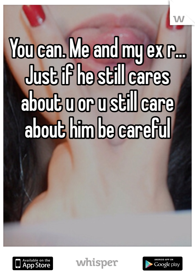 You can. Me and my ex r... Just if he still cares about u or u still care about him be careful