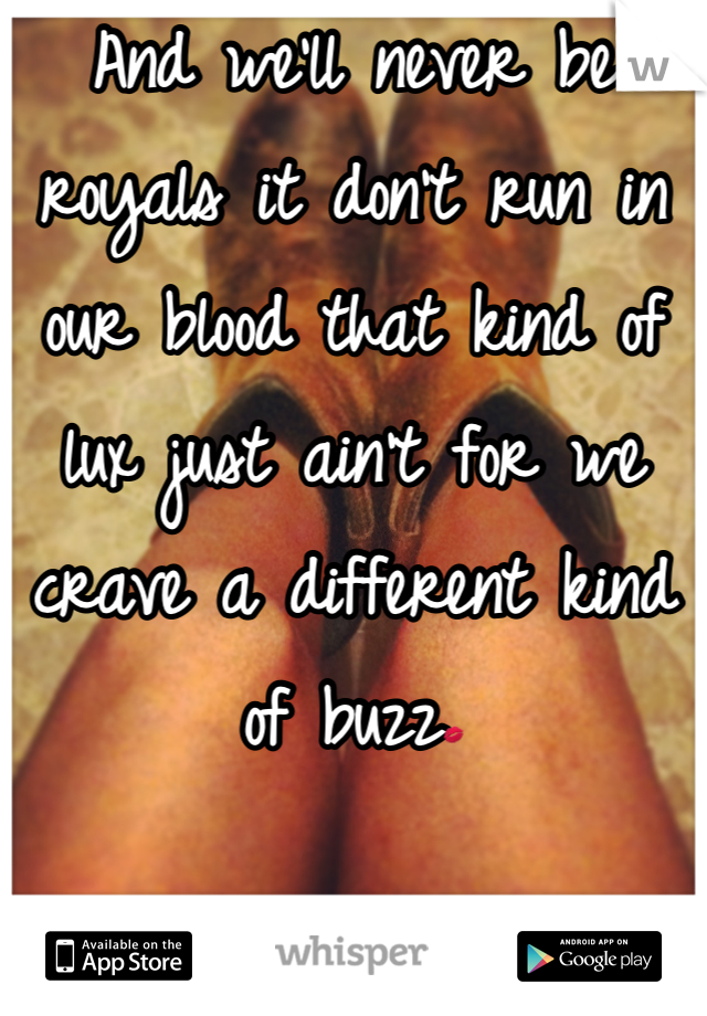 And we'll never be royals it don't run in our blood that kind of lux just ain't for we crave a different kind of buzz💋