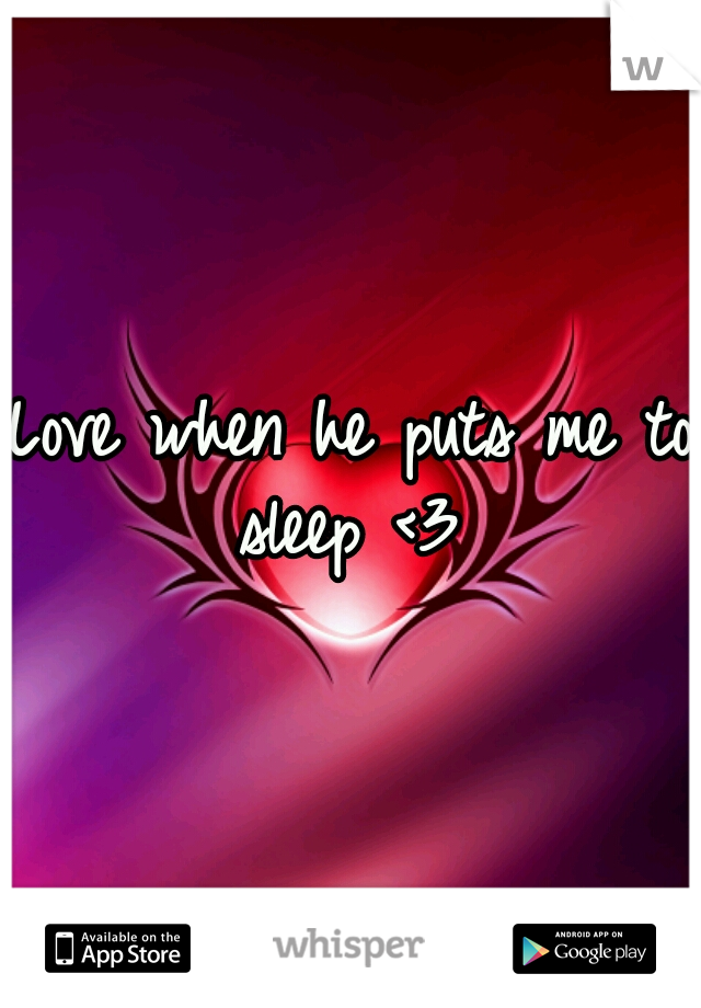 Love when he puts me to sleep <3 