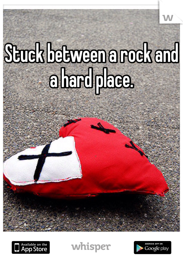 Stuck between a rock and a hard place. 