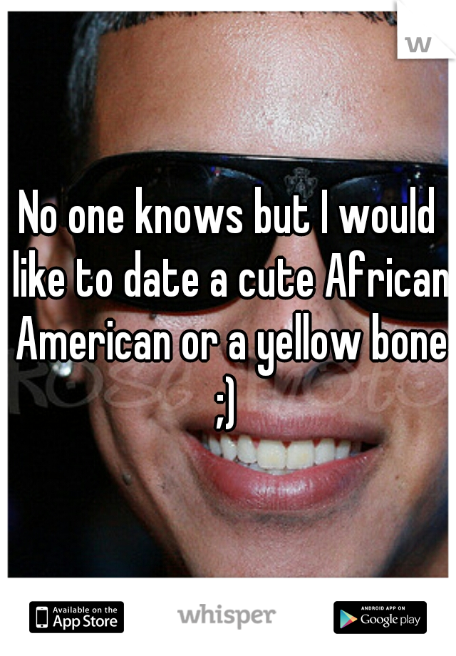 No one knows but I would like to date a cute African American or a yellow bone ;) 