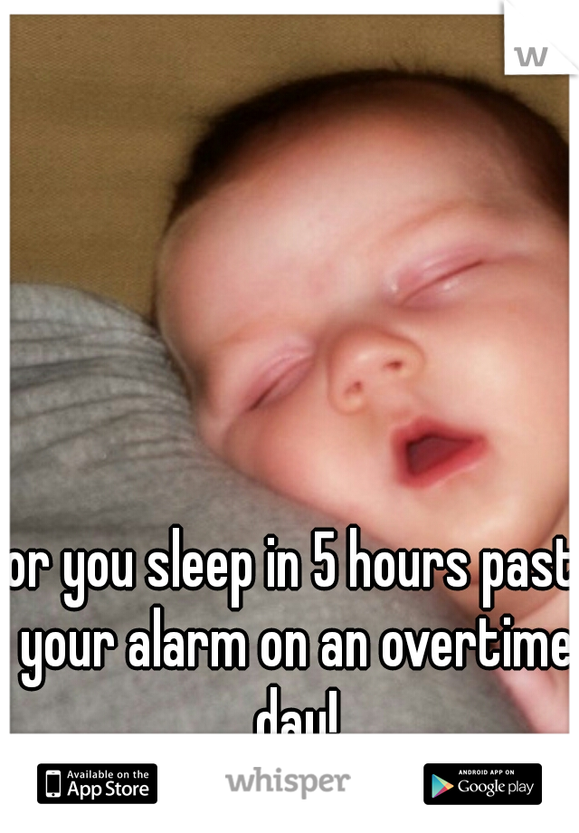 or you sleep in 5 hours past your alarm on an overtime day!
