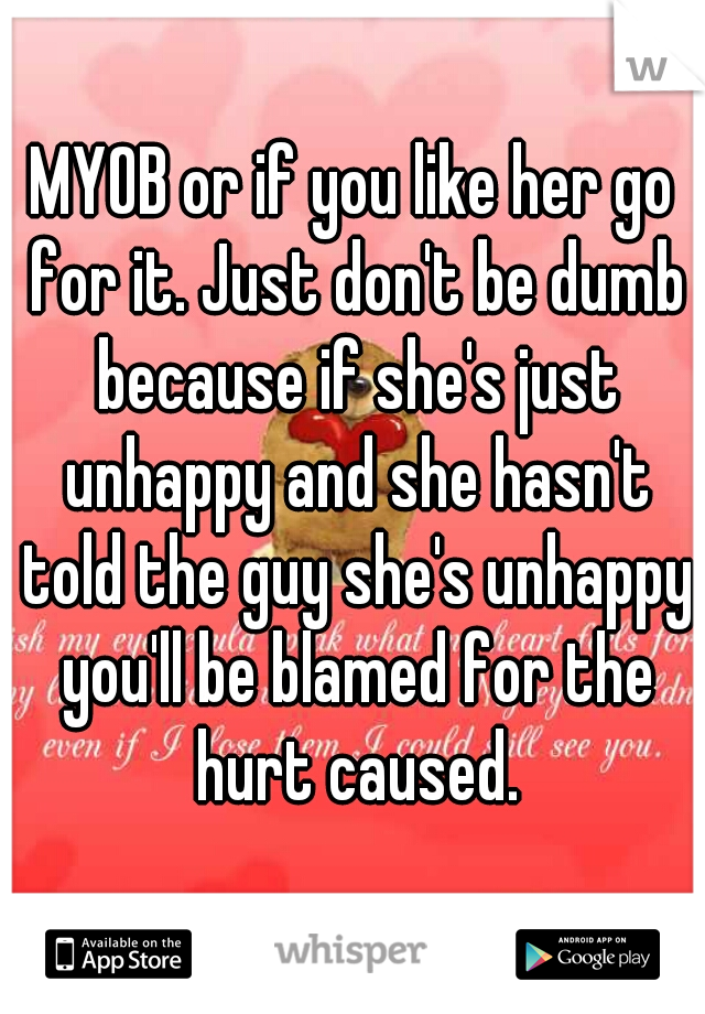 MYOB or if you like her go for it. Just don't be dumb because if she's just unhappy and she hasn't told the guy she's unhappy you'll be blamed for the hurt caused.