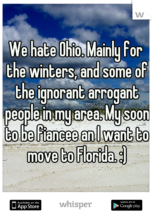 We hate Ohio. Mainly for the winters, and some of the ignorant arrogant people in my area. My soon to be fiancee an I want to move to Florida. :)