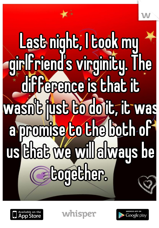 Last night, I took my girlfriend's virginity. The difference is that it wasn't just to do it, it was a promise to the both of us that we will always be together. 