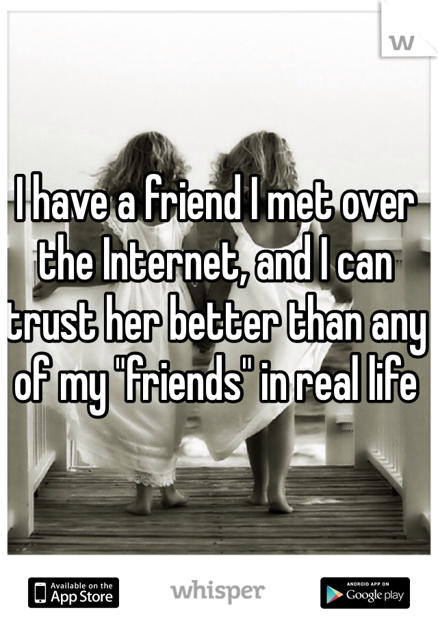 I have a friend I met over the Internet, and I can trust her better than any of my "friends" in real life