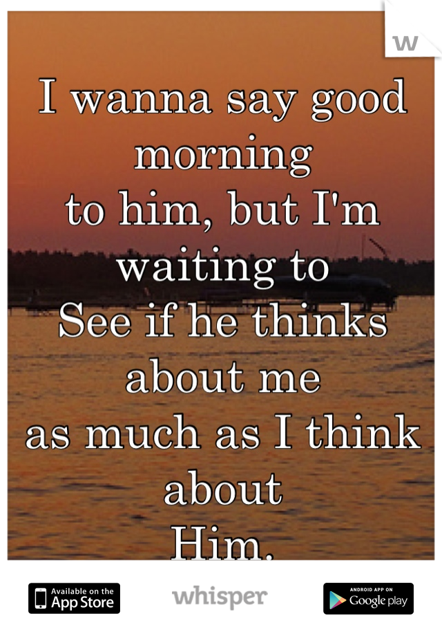 I wanna say good morning
to him, but I'm waiting to
See if he thinks about me
as much as I think about
Him.