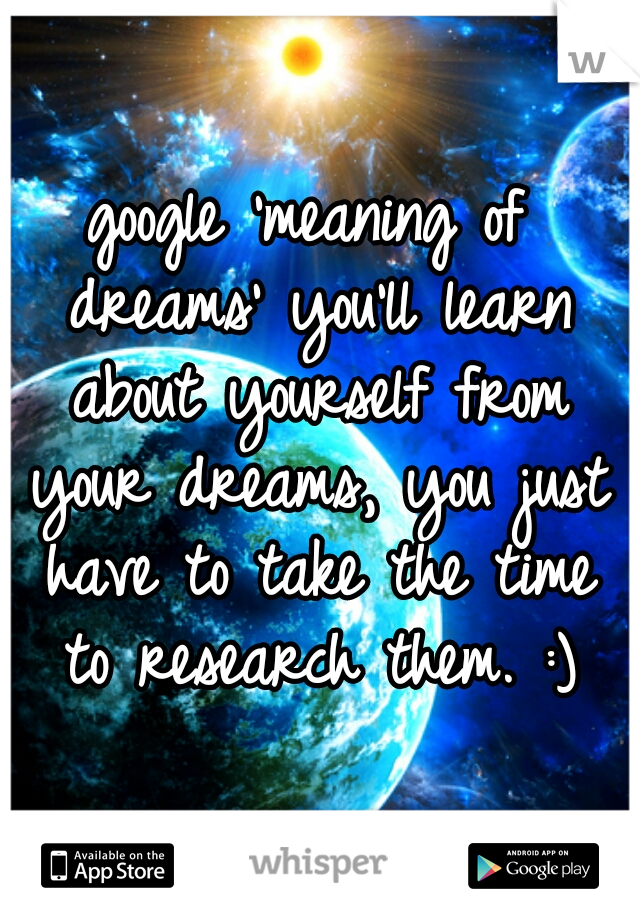 google 'meaning of dreams' you'll learn about yourself from your dreams, you just have to take the time to research them. :)