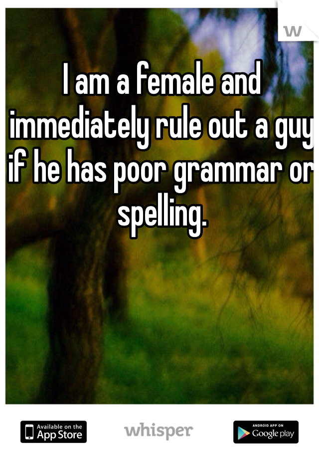 I am a female and immediately rule out a guy if he has poor grammar or spelling.