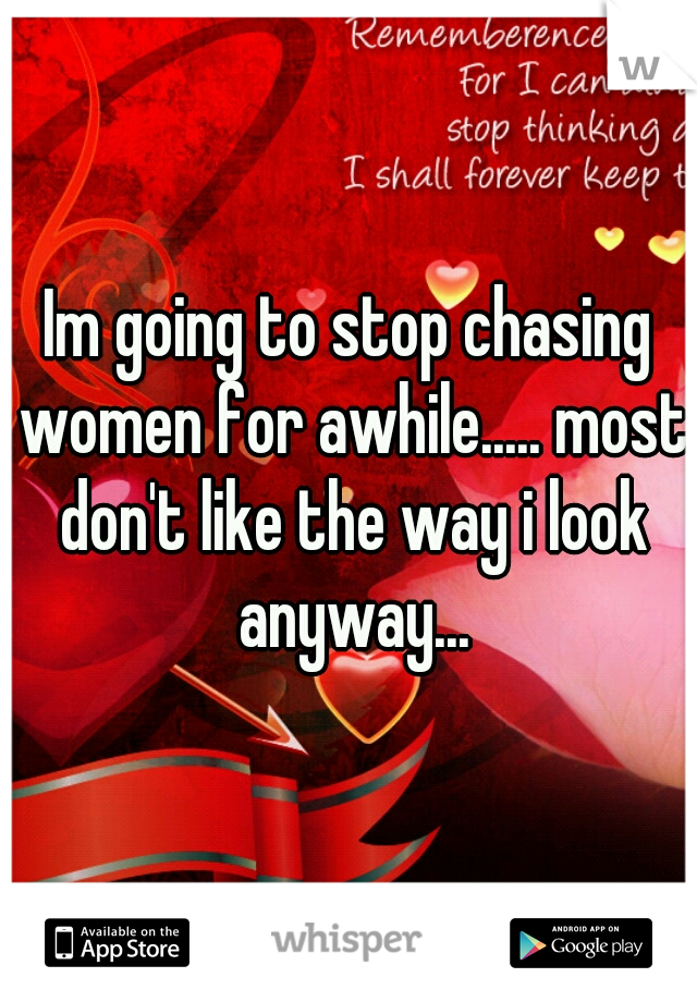 Im going to stop chasing women for awhile..... most don't like the way i look anyway...