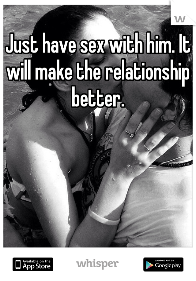 Just have sex with him. It will make the relationship better.