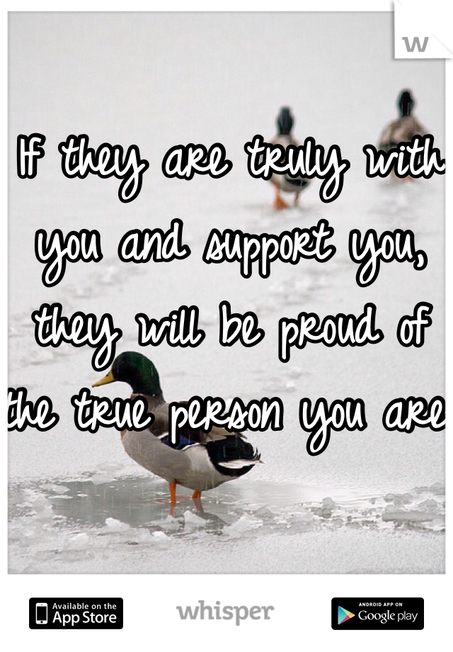 If they are truly with you and support you, they will be proud of the true person you are   