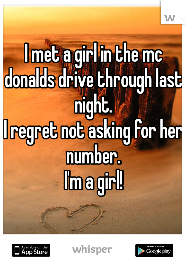 I met a girl in the mc donalds drive through last night. 
I regret not asking for her number. 
I'm a girl!