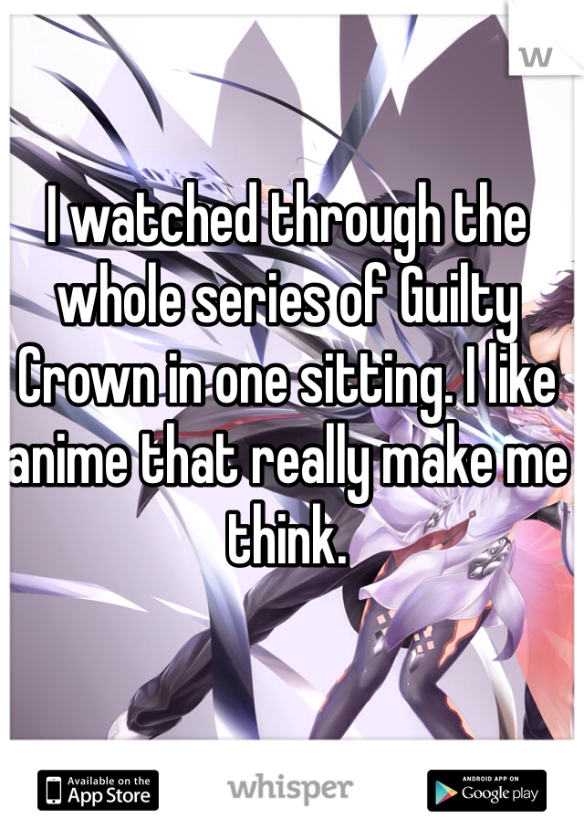 I watched through the whole series of Guilty Crown in one sitting. I like anime that really make me think.