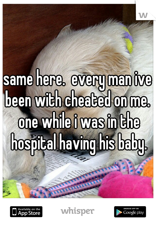 same here.  every man ive been with cheated on me.  one while i was in the hospital having his baby.