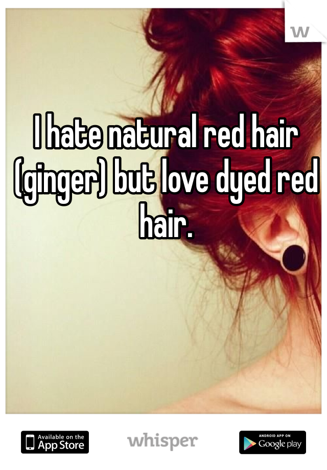 I hate natural red hair (ginger) but love dyed red hair. 