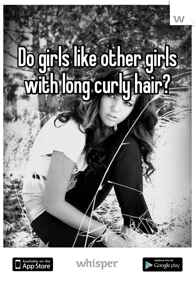Do girls like other girls with long curly hair?