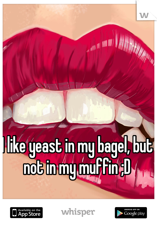 I like yeast in my bagel, but not in my muffin ;D