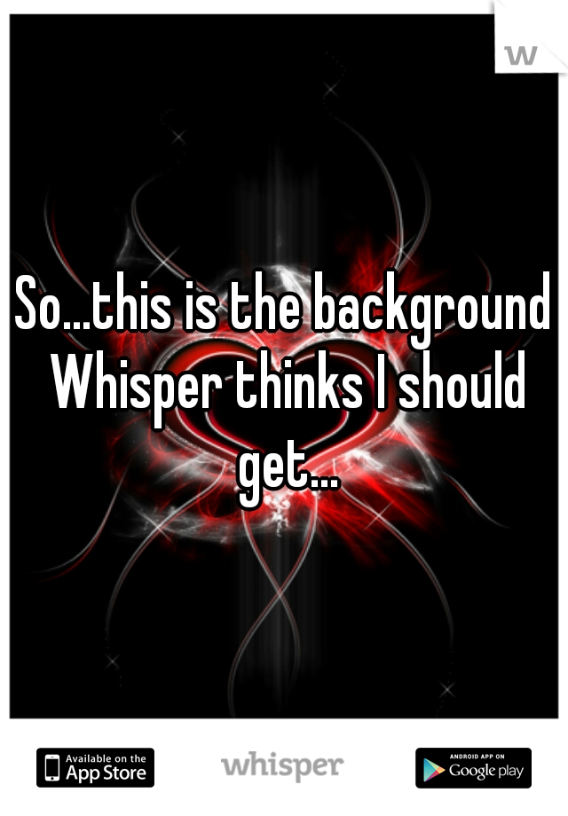So...this is the background Whisper thinks I should get...