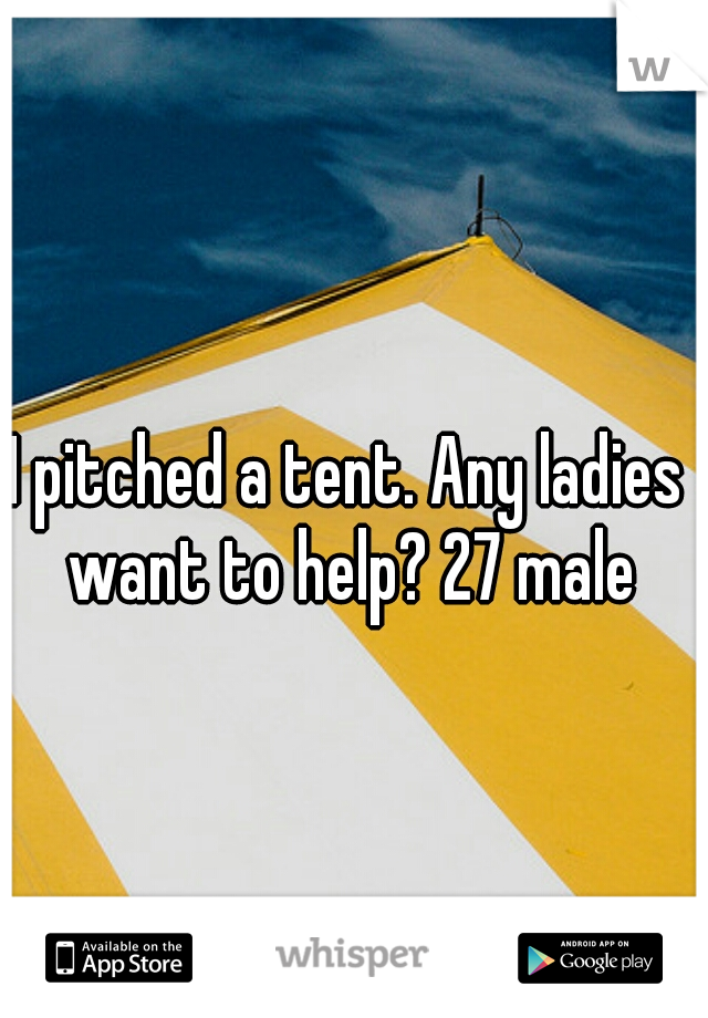I pitched a tent. Any ladies want to help? 27 male