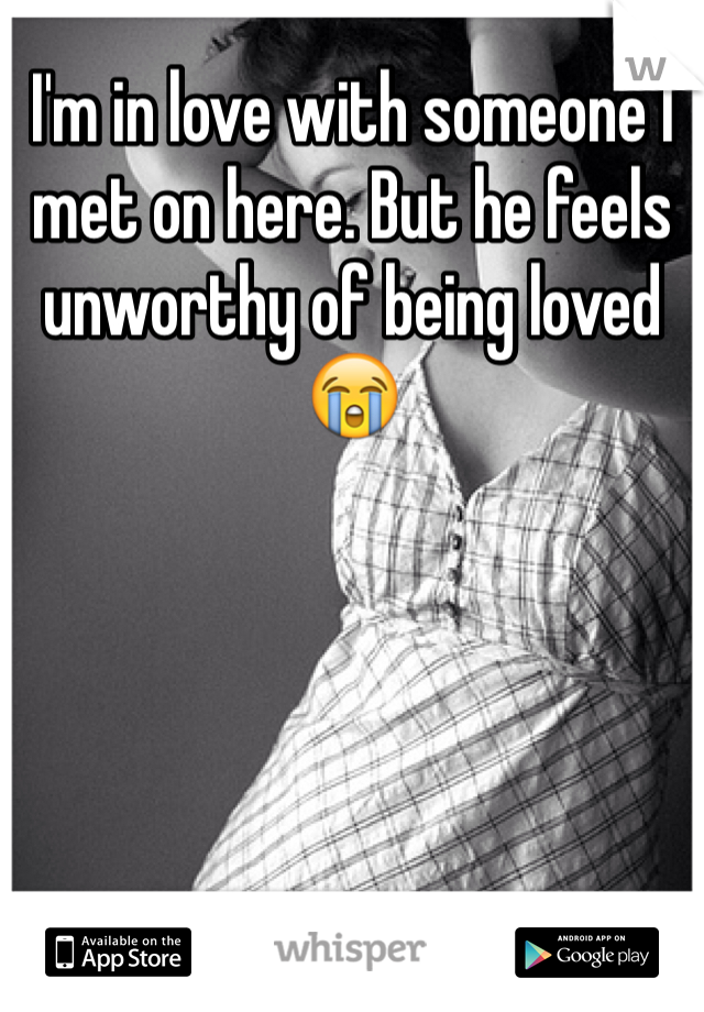 I'm in love with someone I met on here. But he feels unworthy of being loved 😭
