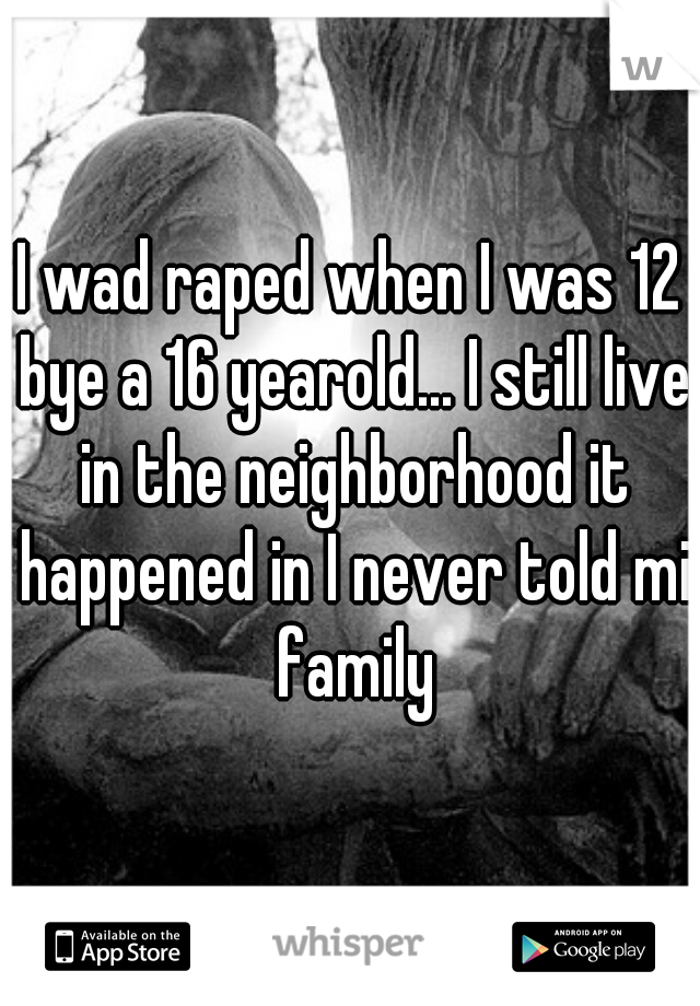 I wad raped when I was 12 bye a 16 yearold... I still live in the neighborhood it happened in I never told mi family