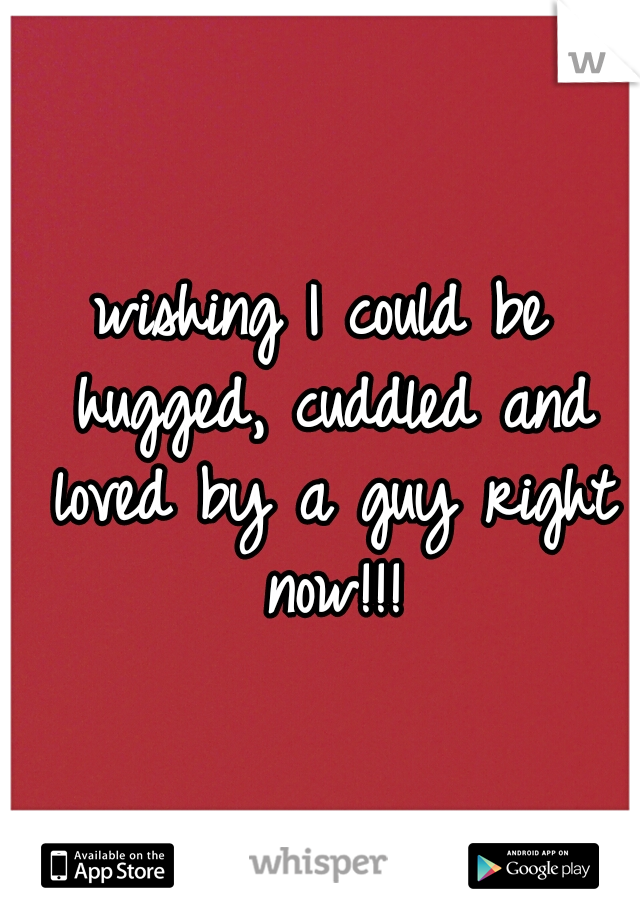 wishing I could be hugged, cuddled and loved by a guy right now!!!