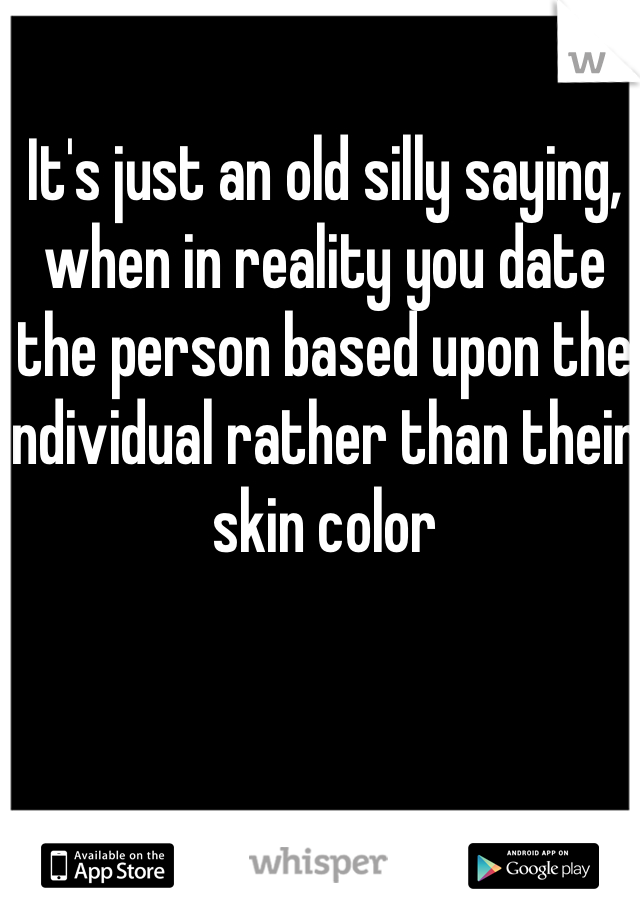 It's just an old silly saying, when in reality you date the person based upon the individual rather than their skin color