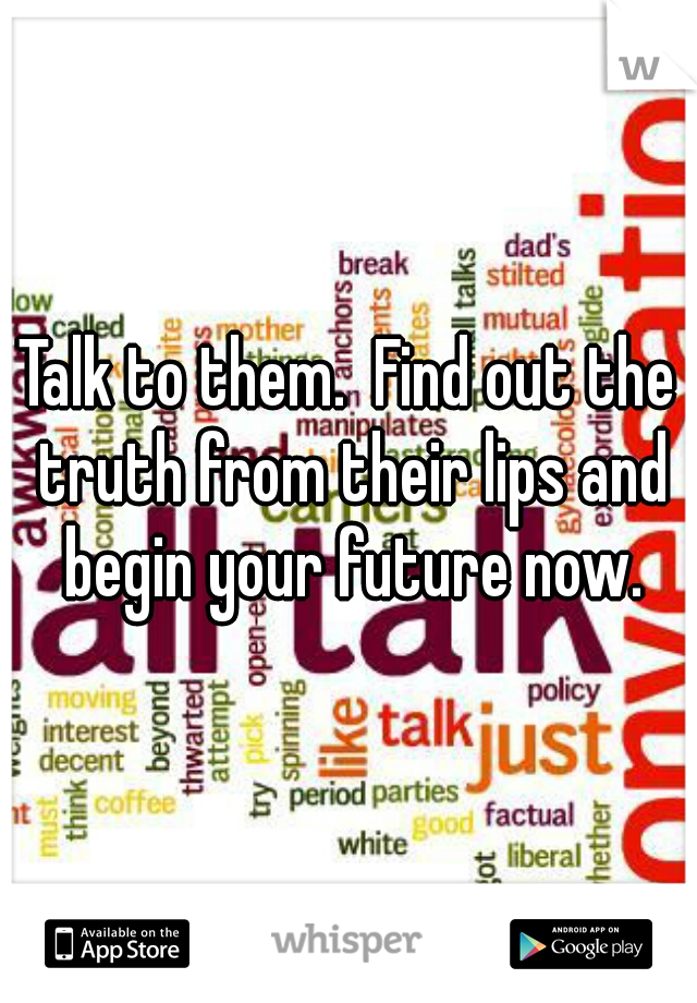 Talk to them.  Find out the truth from their lips and begin your future now.