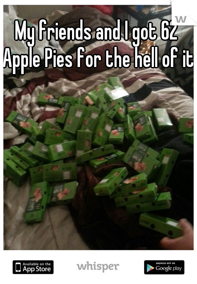My friends and I got 62 Apple Pies for the hell of it.