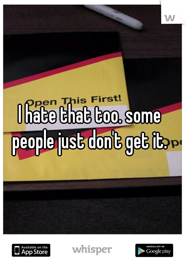 I hate that too. some people just don't get it. 